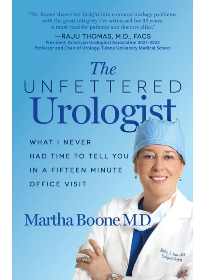 The Unfettered Urologist : What I Never Had Time to Tell You in a Fifteen Minute Office Visit 