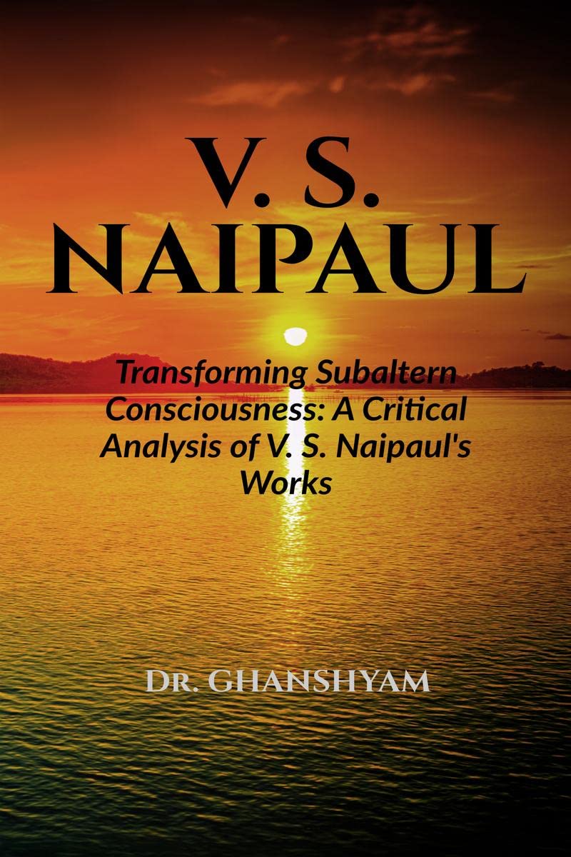 V. S. Naipaul : Transforming Subaltern Consciousness: A Critical Analysis of V. S. Naipaul's Works