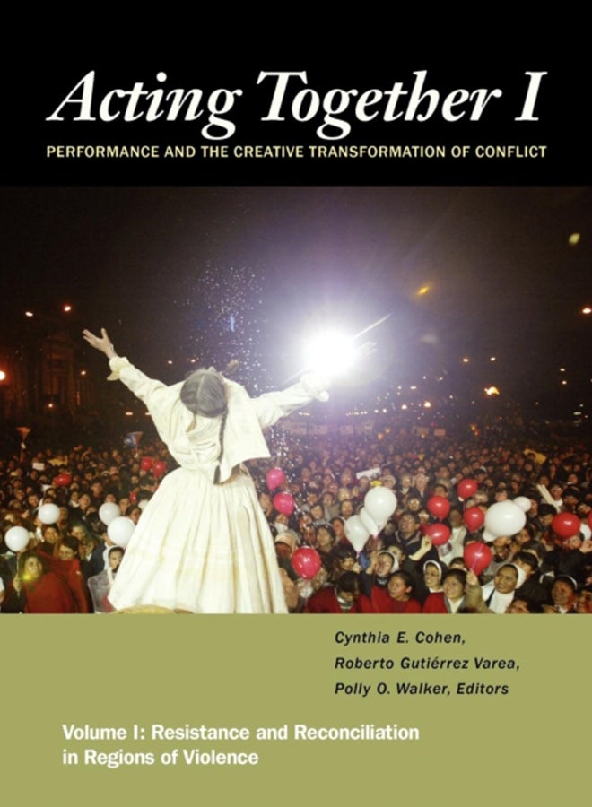 Acting Together I: Performance and the Creative Transformation of Conflict : Resistance and Reconciliation in Regions of Violence