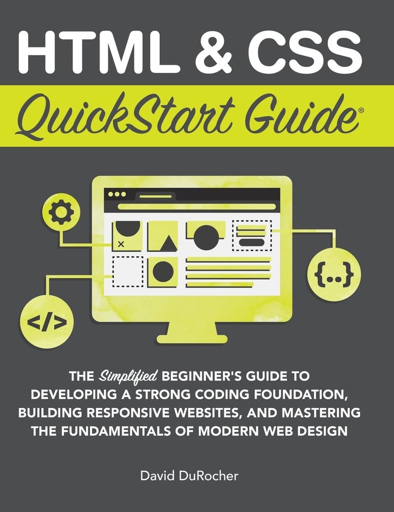 HTML and CSS QuickStart Guide: The Simplified Beginners Guide to Developing a Strong Coding Foundation, Building Responsive Websites, and Mastering the Fundamentals of Modern Web Design