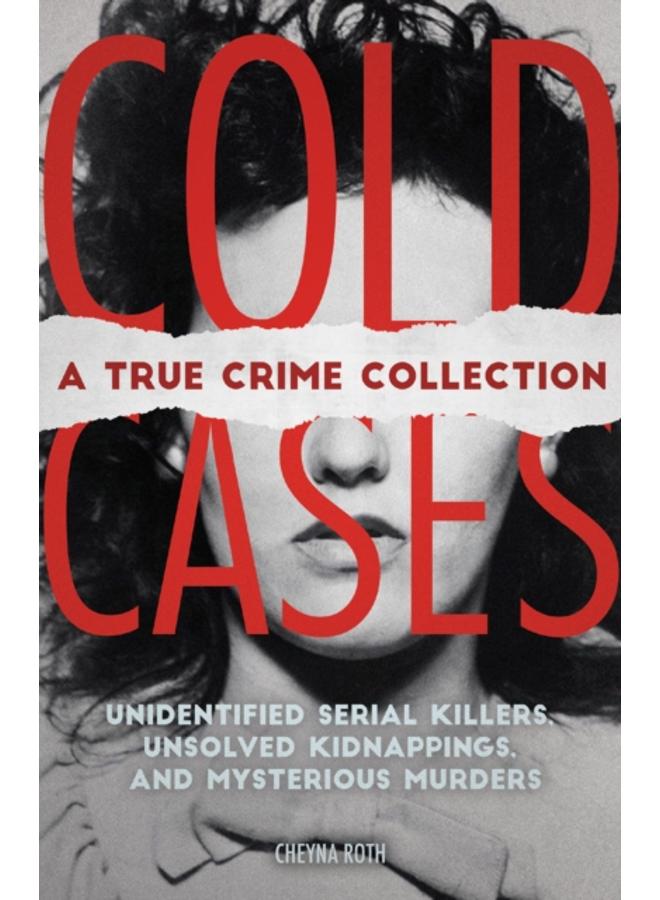 Cold Cases: A True Crime Collection : Unidentified Serial Killers, Unsolved Kidnappings, and Mysterious Murders (Including the Zodiac Killer, Natalee Holloway's Disappearance, the Golden State Killer
