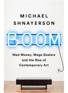 Boom : Mad Money, Mega Dealers, and the Rise of Contemporary Art 