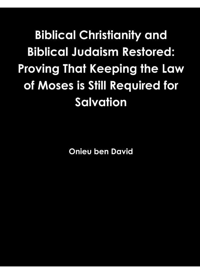 Biblical Christianity and Biblical Judaism Restored: Proving That Keeping the Law of Moses is Still Required for Salvation  - Image 1