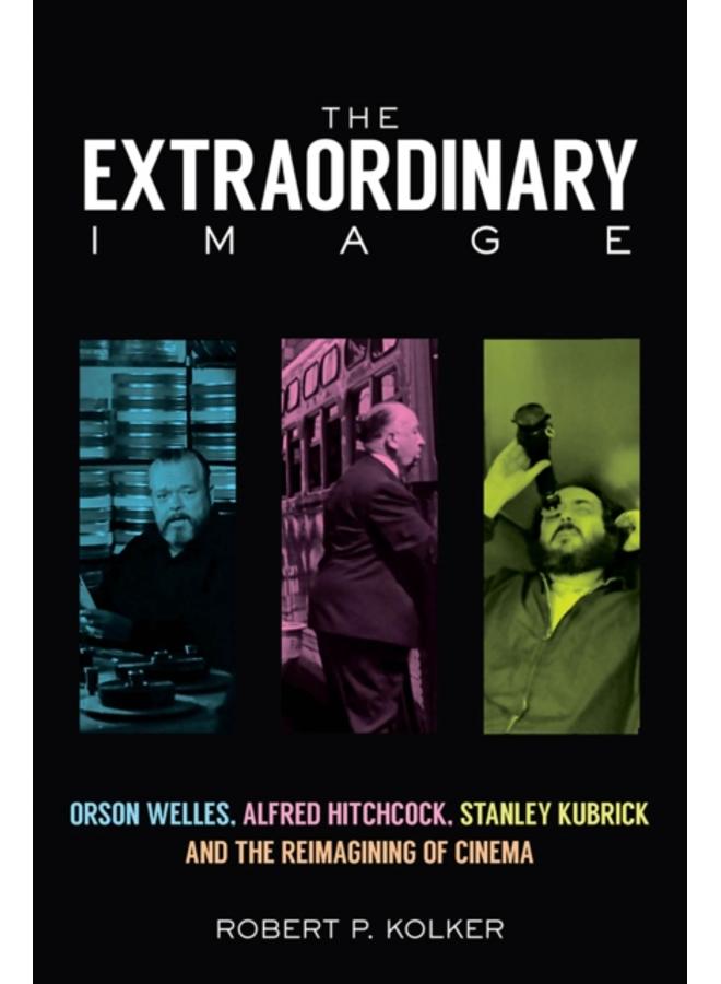 The Extraordinary Image : Orson Welles, Alfred Hitchcock, Stanley Kubrick, and the Reimagining of Cinema 