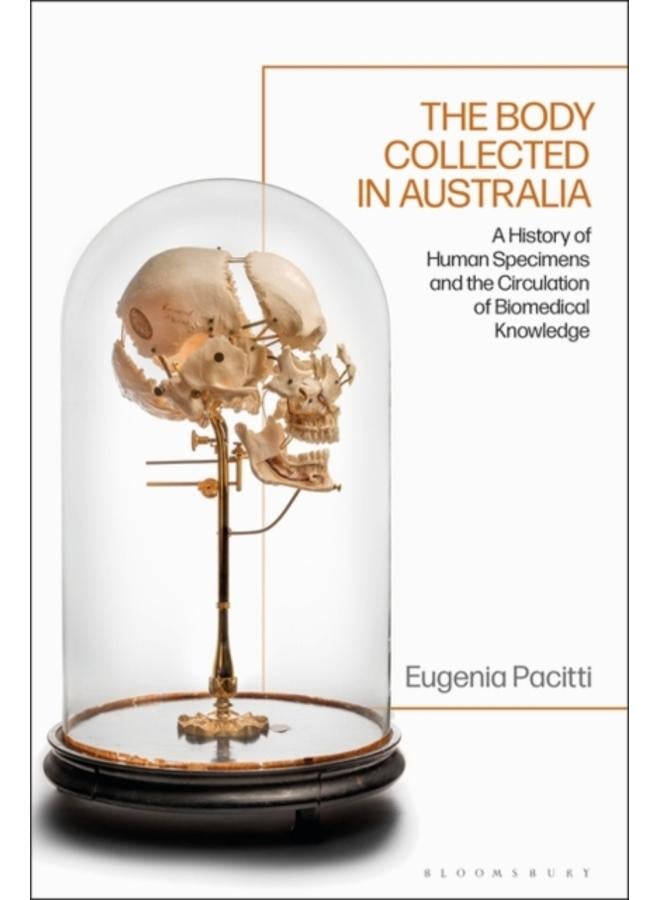 The Body Collected in Australia : A History of Human Specimens and the Circulation of Biomedical Knowledge 