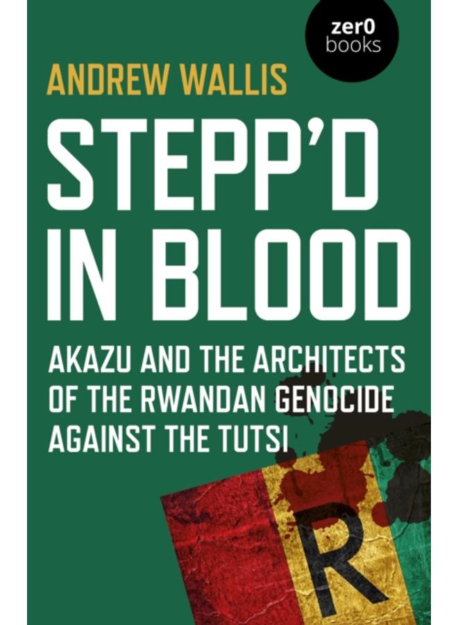Stepp'd in Blood : Akazu and the architects of the Rwandan genocide against the Tutsi 