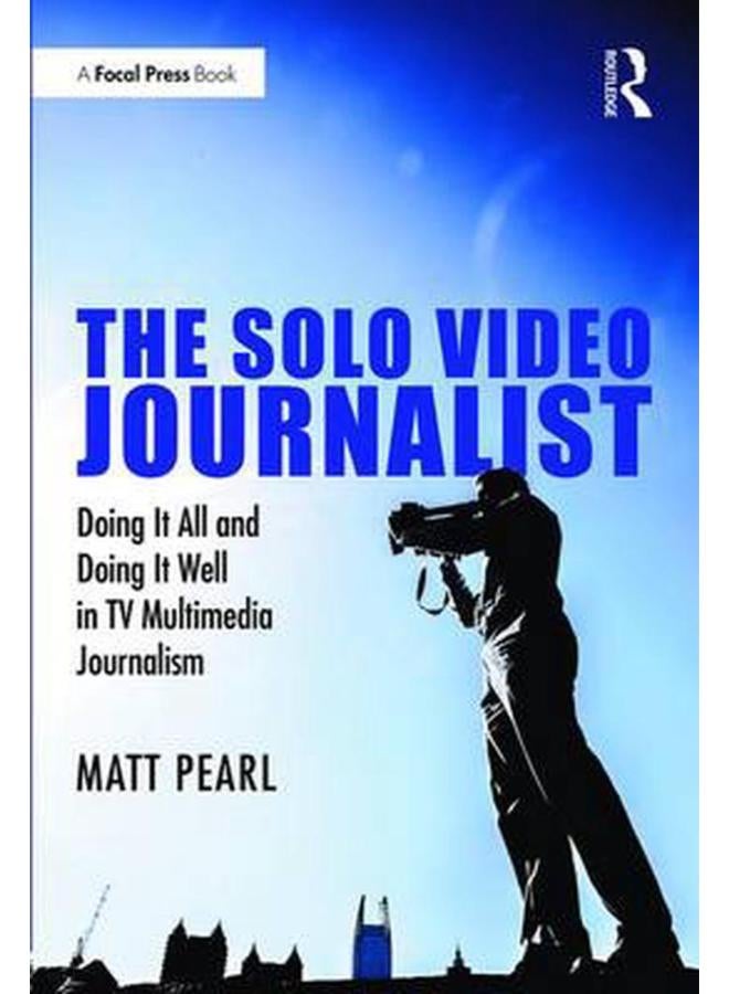 The Solo Video Journalist  Doing It All and Doing It Well in TV Multimedia Journalism  Ed   1 