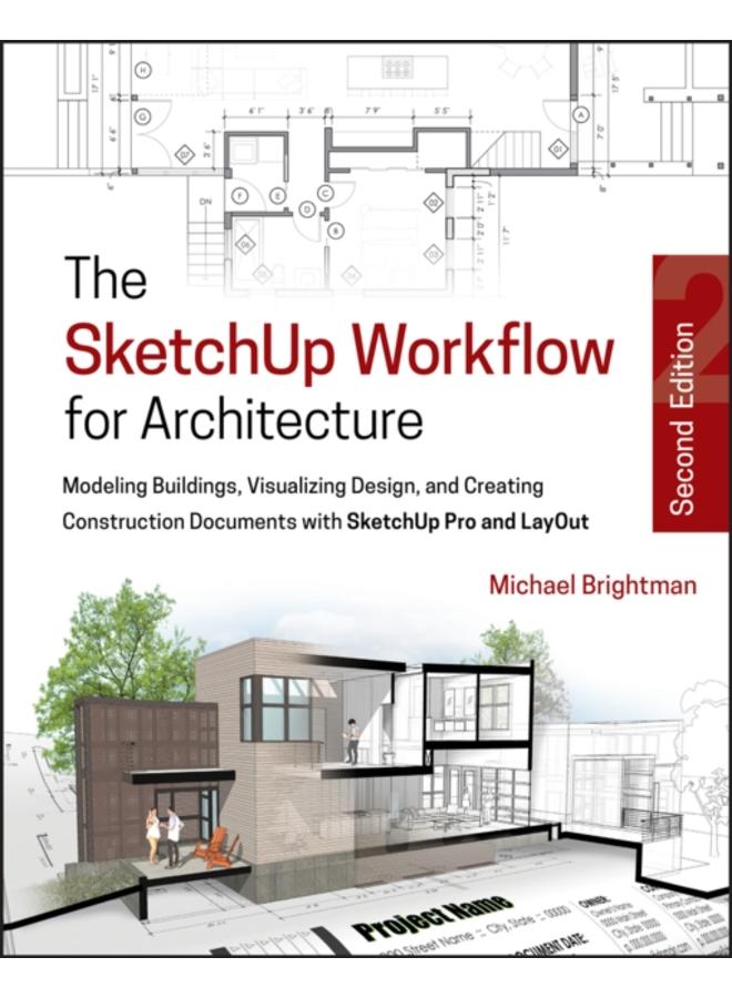 The SketchUp Workflow for Architecture : Modeling Buildings, Visualizing Design, and Creating Construction Documents with SketchUp Pro and LayOut 