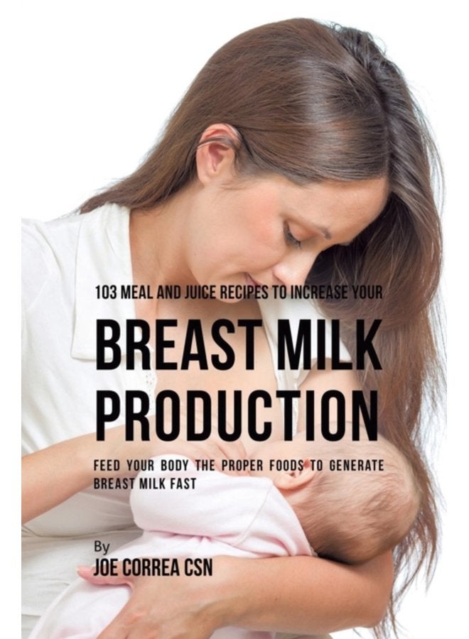 103 Meal and Juice Recipes to Increase Your Breast Milk Production Feed Your Body the Proper Foods to Generate Breast Milk Fast - Paperback