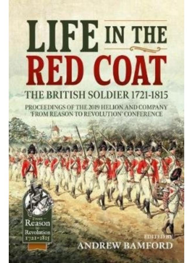 Life in the Red Coat: the British Soldier 1721-1815 : Proceedings of the 2019 Helion and Company 'from Reason to Revolution' Conference 