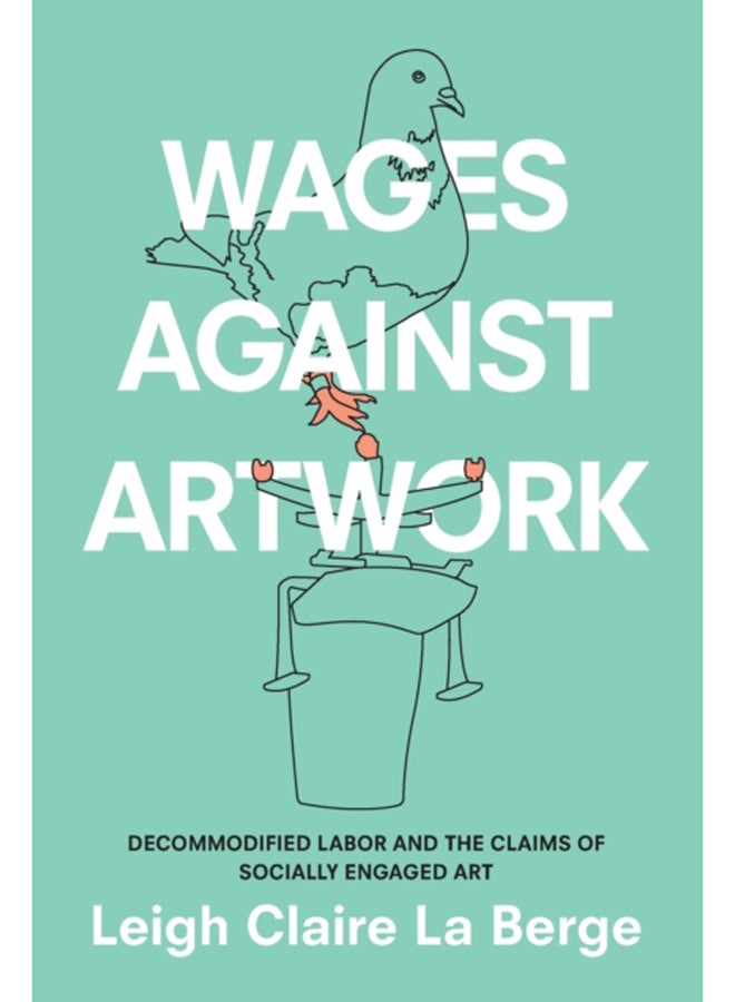 Wages Against Artwork : Decommodified Labor and the Claims of Socially Engaged Art