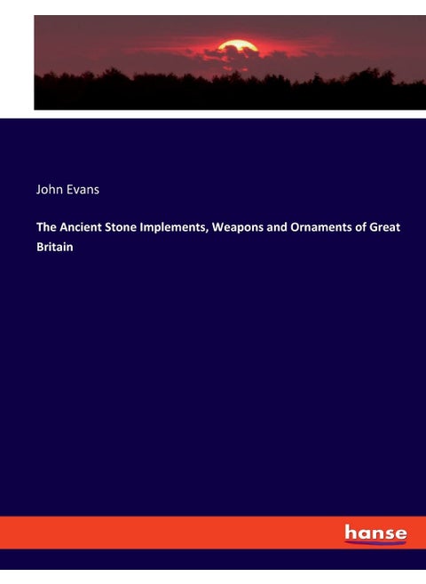 The Ancient Stone Implements, Weapons and Ornaments of Great Britain