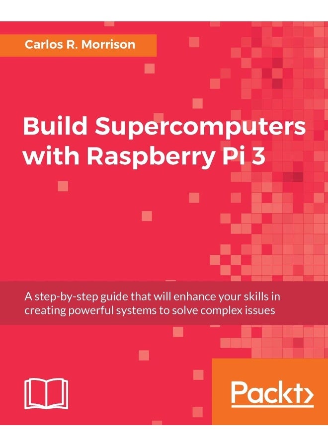 Build Supercomputers with Raspberry Pi 3: A step-by-step guide that will enhance your skills in creating powerful systems to solve complex issues 