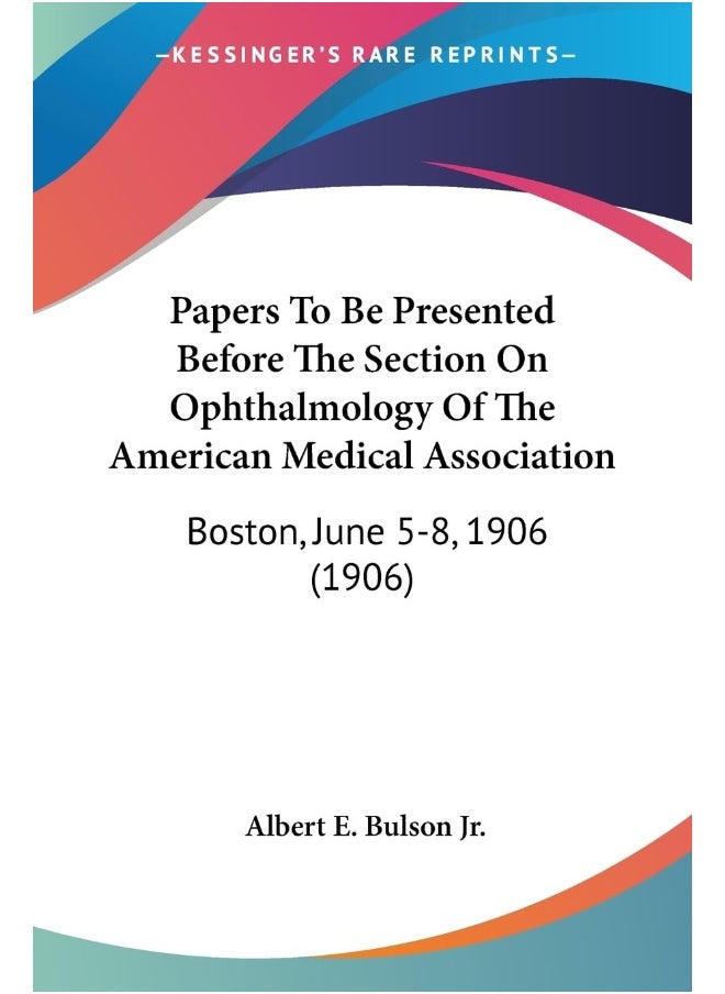 Papers To Be Presented Before The Section On Ophthalmology Of The American Medical Association: Boston, June 5-8, 1906 (1906) 