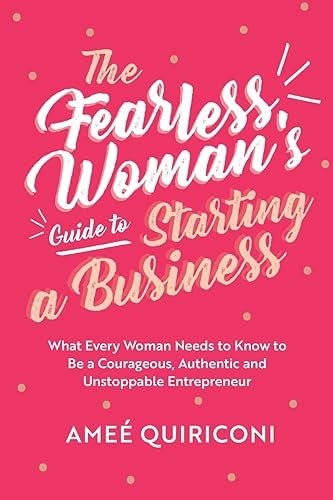 The Fearless Womans Guide To Starting A Business What Every Woman Needs To Know To Be A Courageous 