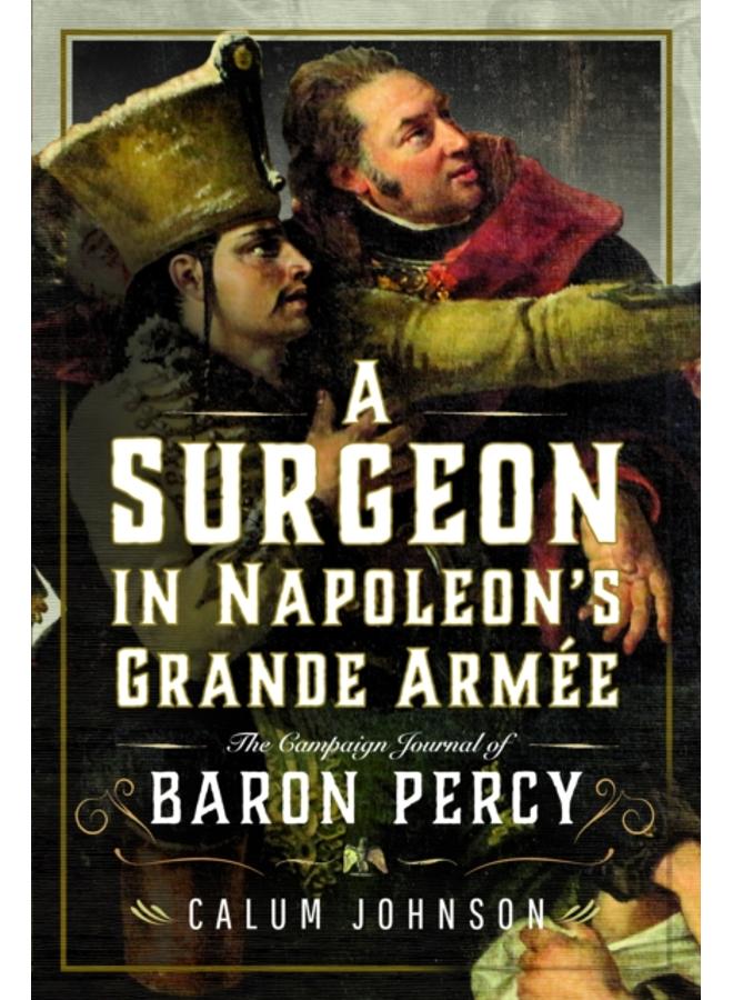 A Surgeon in Napoleon???s Grande Armee : The Campaign Journal of Baron Percy 