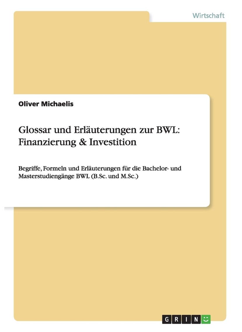 Glossar und Erläuterungen zur BWL: Finanzierung & Investition:Begriffe, Formeln und Erläuterungen für die Bachelor- und Masterstudiengänge BWL (B.Sc. und M.Sc.) 
