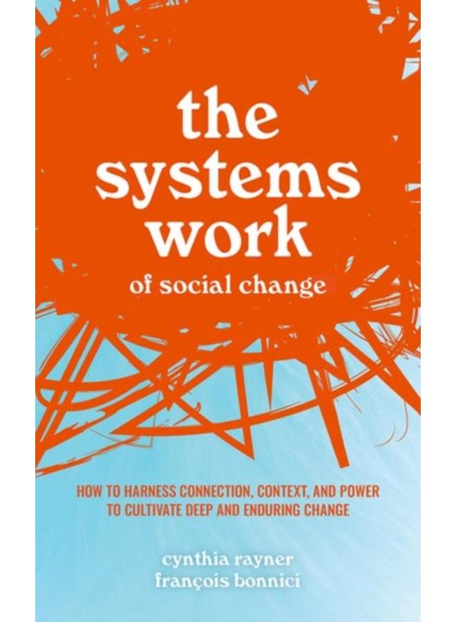 The Systems Work of Social Change : How to Harness Connection, Context, and Power to Cultivate Deep and Enduring Change 