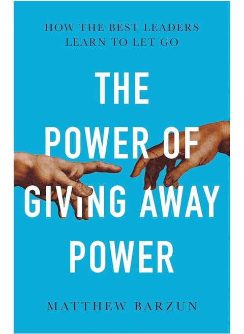 The Power of Giving Away Power: How the Best Leaders Learn to Let Go