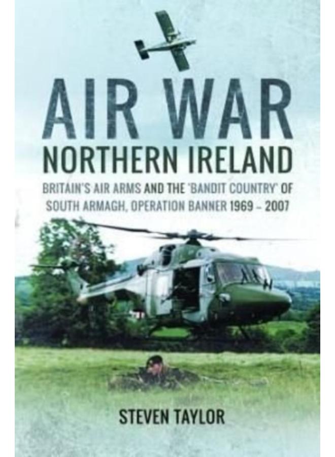 Air War Northern Ireland : Britain's Air Arms and the 'Bandit Country' of South Armagh, Operation Banner 1969-2007 