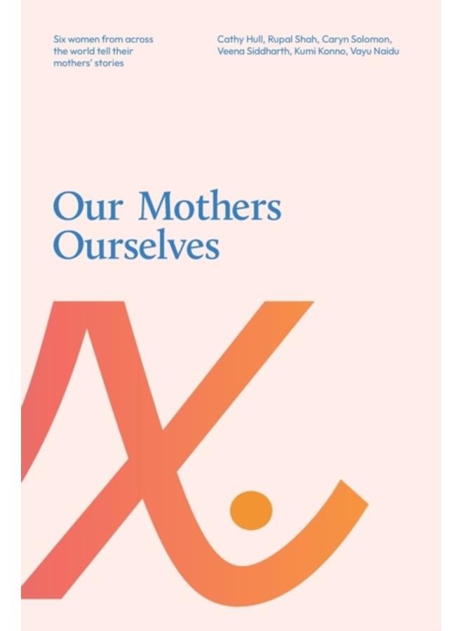Our Mothers Ourselves : Six women from across the world tell their mothers' stories 