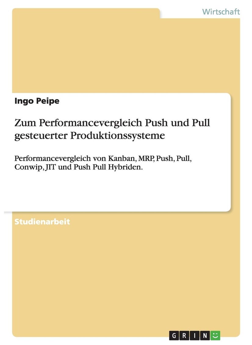 Zum Performancevergleich Push und Pull gesteuerter Produktionssysteme: Performancevergleich von Kanban, MRP, Push, Pull, Conwip, JIT und Push Pull Hybriden. 