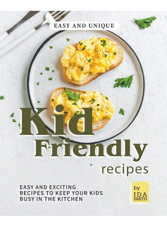 Easy and Unique Kid Friendly Recipes: Easy and Exciting Recipes to Keep Your Kids Busy in the Kitchen