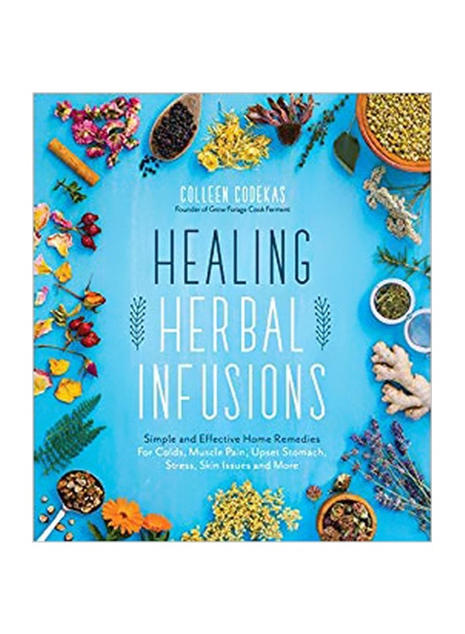 Healing Herbal Infusions: Simple And Effective Home Remedies For Colds, Muscle Pain, Upset Stomach, Stress, Skin Issues And More