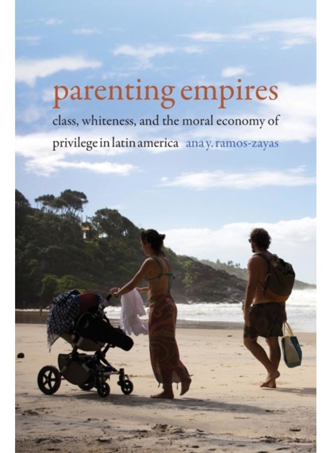 Parenting Empires : Class, Whiteness, and the Moral Economy of Privilege in Latin America 