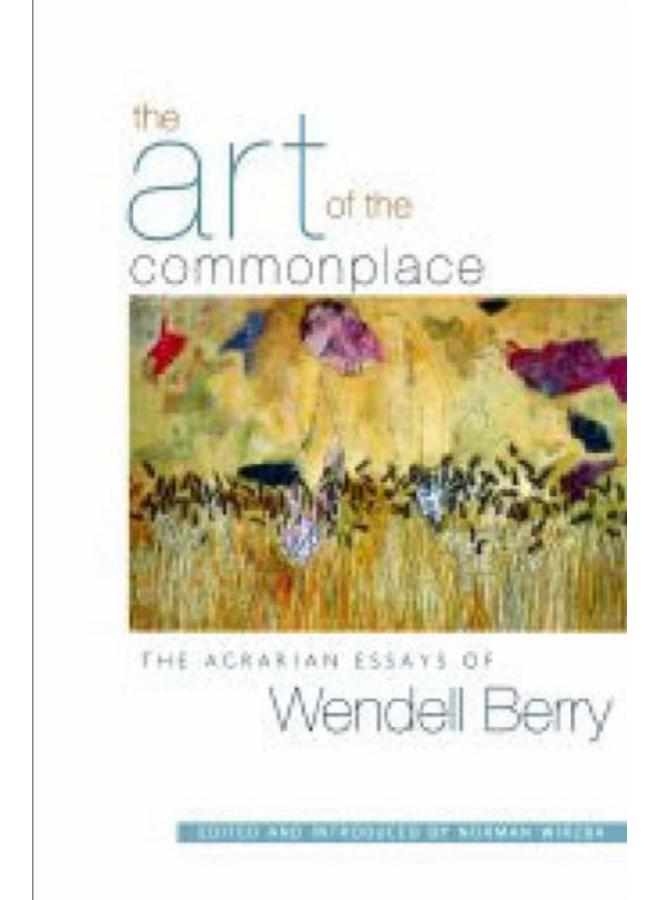 The Art Of The Commonplace : The Agrarian Essays of Wendell Berry