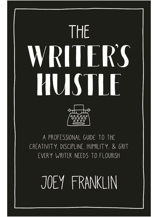 The Writer's Hustle: A Professional Guide to the Creativity, Discipline, Humility, and Grit Every Writer Needs to Flourish 