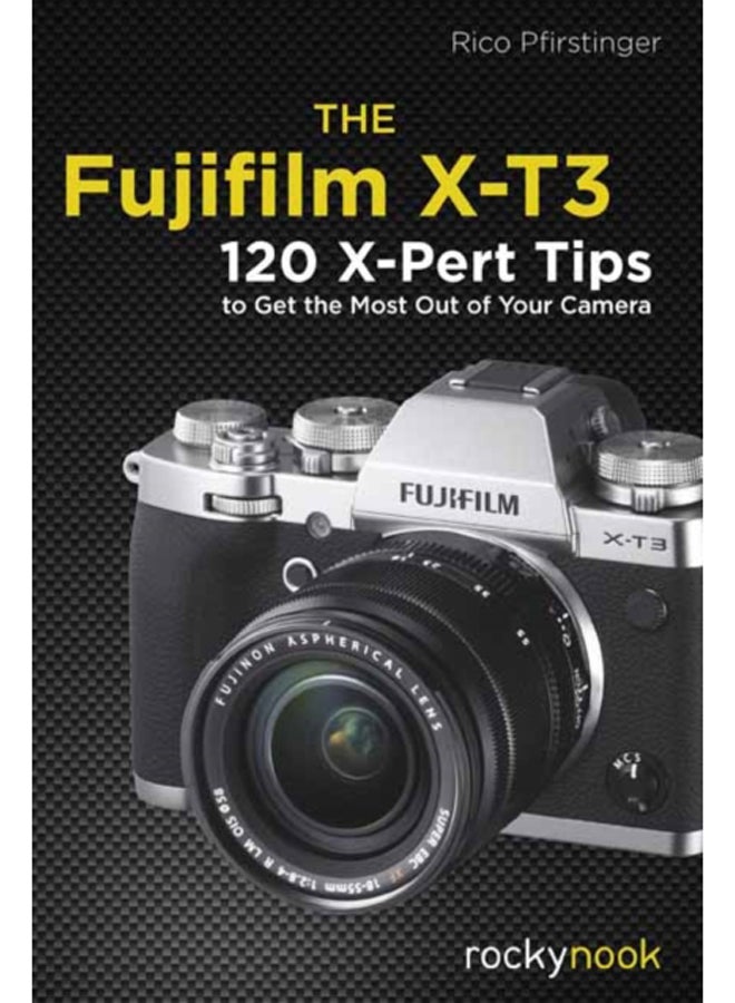 The Fujifilm X-T3 : 120 X-Pert Tips to Get the Most Out of Your Camera 