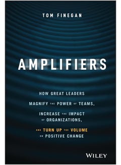 WILEY Amplifiers: How Great Leaders Magnify the Power of Teams, Increase the Impact of Organizations, and Turn Up the Volume on Positive Change
