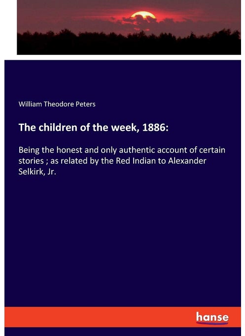 The children of the week, 1886: :Being the honest and only authentic account of certain stories ; as related by the Red Indian to Alexander Selkirk, Jr.