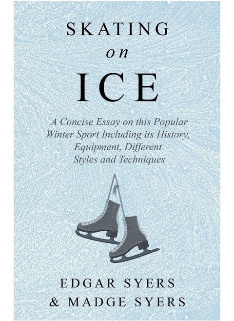 Skating on Ice - A Concise Essay on this Popular Winter Sport Including its History, Literature and Specific Techniques with Useful Diagrams