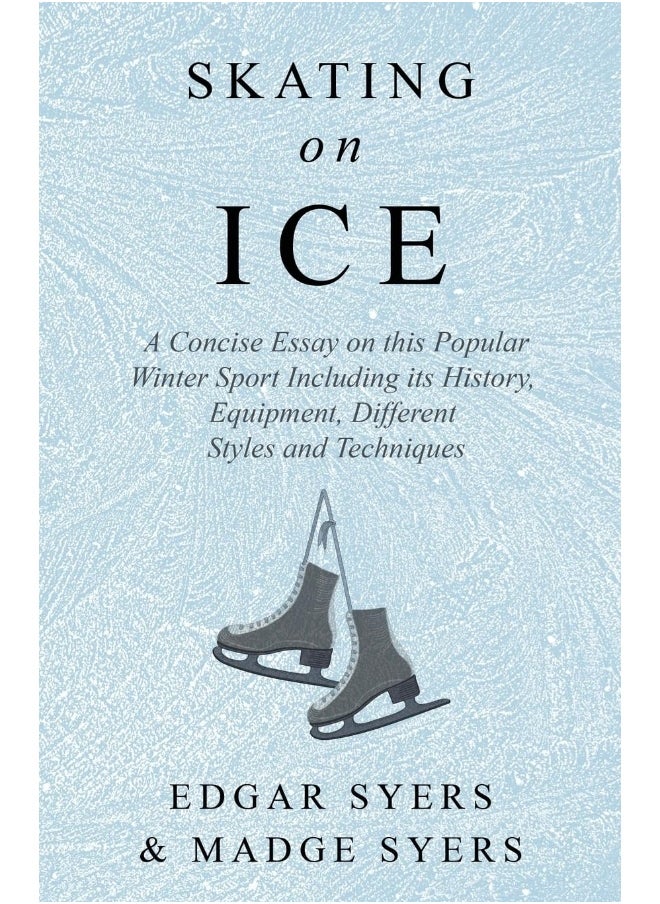 Skating on Ice - A Concise Essay on this Popular Winter Sport Including its History, Literature and Specific Techniques with Useful Diagrams