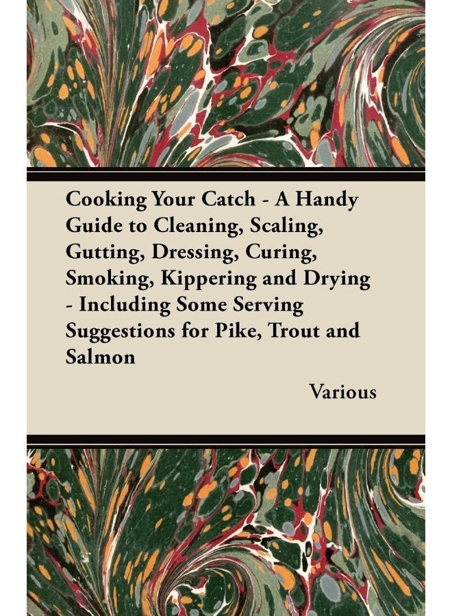 Cooking Your Catch - A Handy Guide to Cleaning, Scaling, Gutting, Dressing, Curing, Smoking, Kippering and Drying - Including Some Serving Suggestions