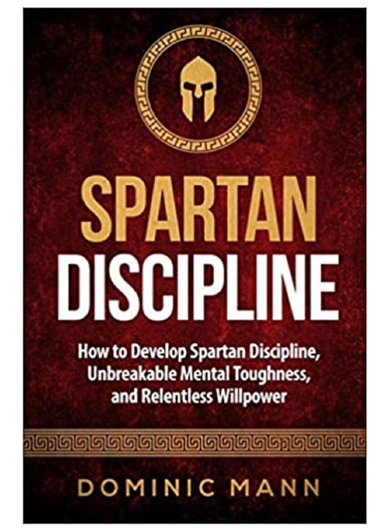 Self Discipline How to Develop Spartan Discipline Unbreakable Mental Toughness and Relentless Willpower 