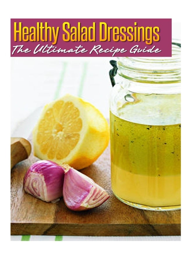 Healthy Salad Dressings: The Ultimate Recipe Guide: Over 30 Natural & Homemade Recipes