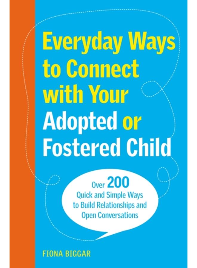 Everyday Ways to Connect with Your Adopted or Fostered Child : Over 200 Quick and Simple Ways to Build Relationships and Open Conversations 