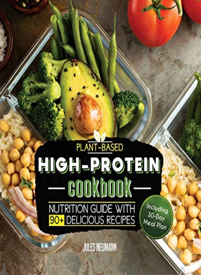 Plant-Based High-Protein Cookbook: Nutrition Guide With 90+ Delicious Recipes (Including 30-Day Meal