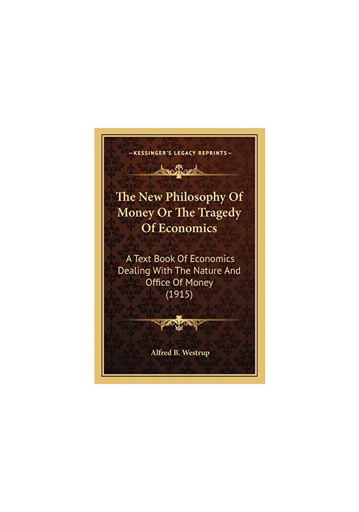 The New Philosophy Of Money Or The Tragedy Of Economics: A Text Book Of Economics Dealing With The Nature And Office Of Money (1915)