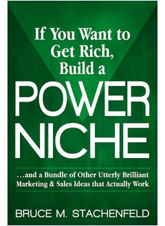 If You Want to Get Rich Build a Power Niche: And a Bundle of Other Utterly Brilliant Marketing and Sales Ideas that Actually Work 