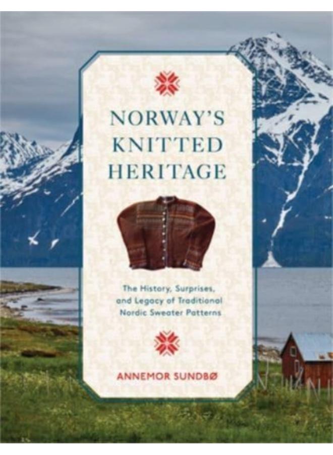 Norway's Knitted Heritage : The History, Surprises, and Power of Traditional Nordic Sweater Patterns 