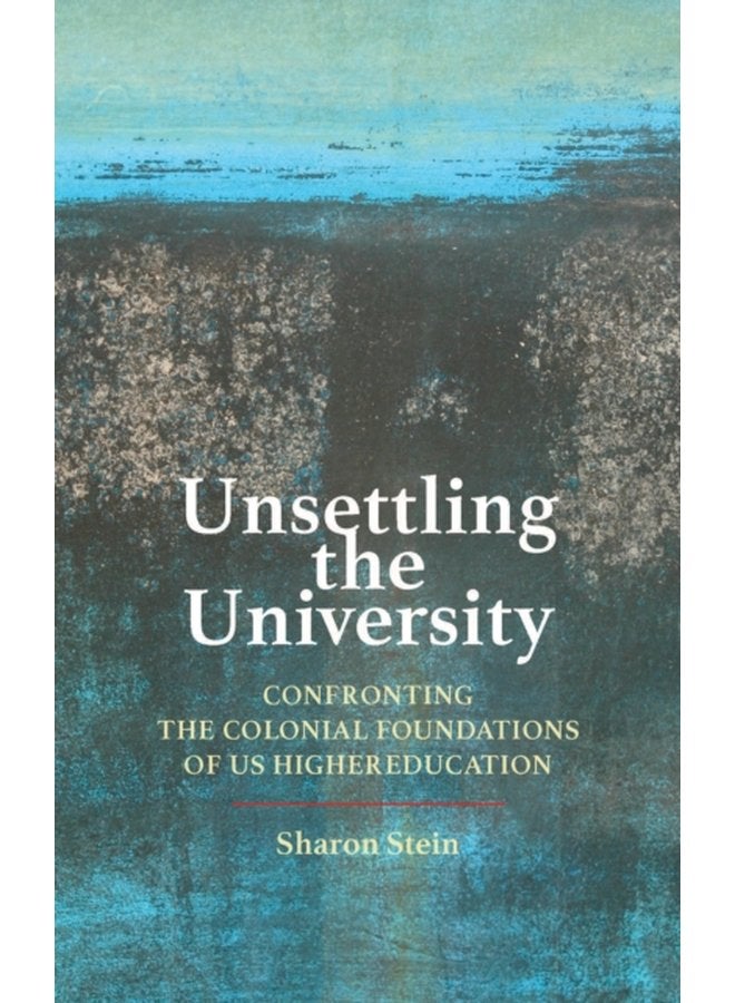 Unsettling the University Confronting the Colonial Foundations of US Higher Education - Hardback
