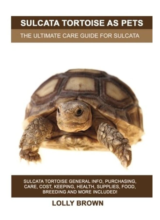 Sulcata Tortoise as Pets: Sulcata Tortoise General Info, Purchasing, Care, Cost, Keeping, Health, Supplies, Food, Breeding and More Included! The Ultimate Care Guide for Sulcata Tortoise 