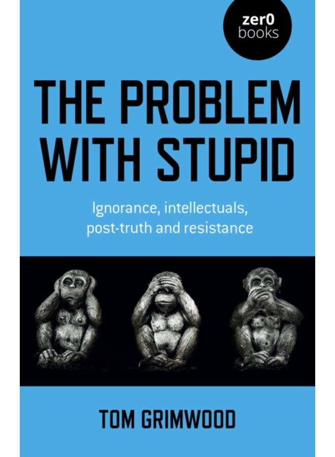 Problem with Stupid, The : ignorance, intellectuals, post-truth and resistance