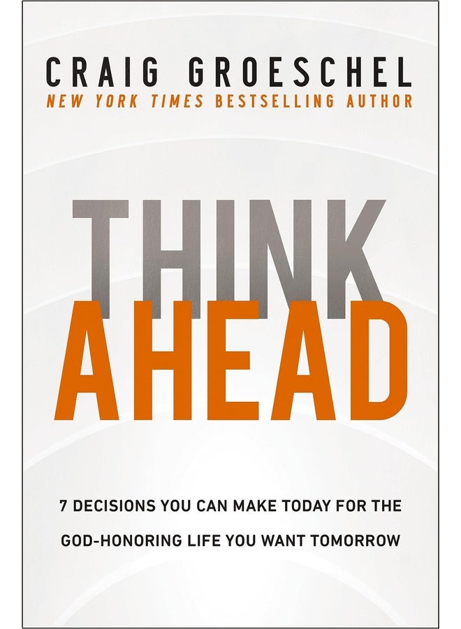 Think Ahead : 7 Decisions You Can Make Today for the God-Honoring Life You Want Tomorrow