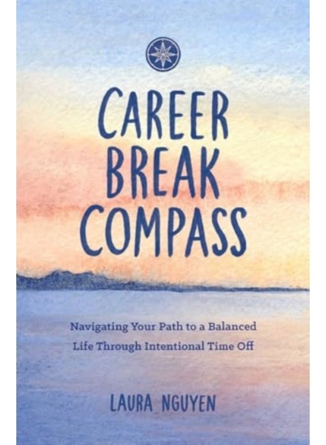 Career Break Compass : Navigating Your Path to a Balanced Life Through Intentional Time Off 