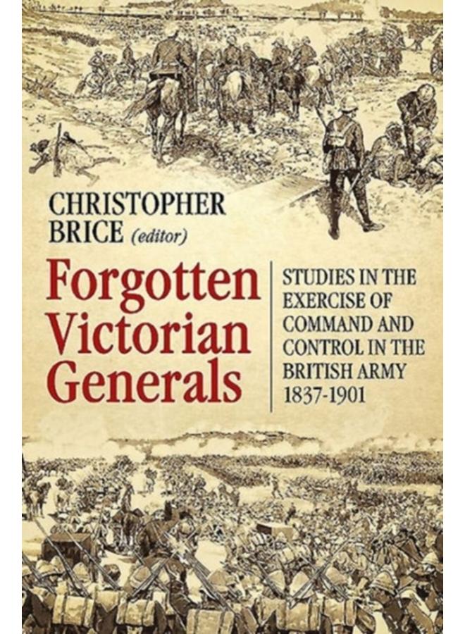 Forgotten Victorian Generals : Studies in the Exercise of Command and Control in the British Army 1837-1901 